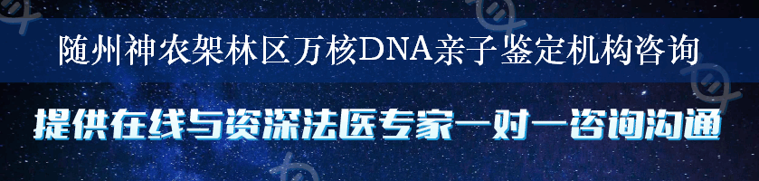 随州神农架林区万核DNA亲子鉴定机构咨询